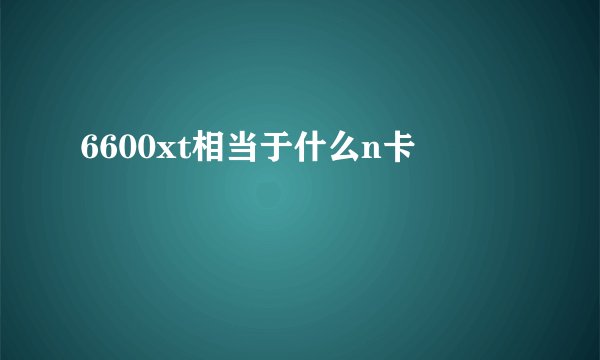 6600xt相当于什么n卡