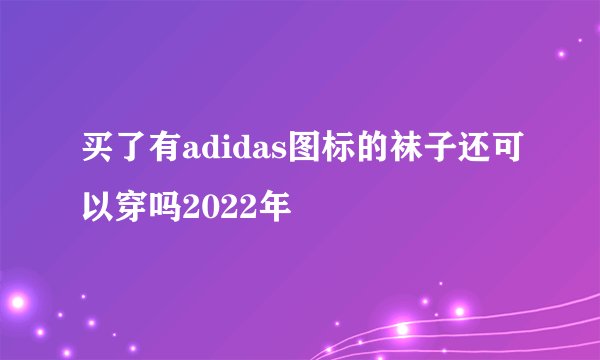 买了有adidas图标的袜子还可以穿吗2022年