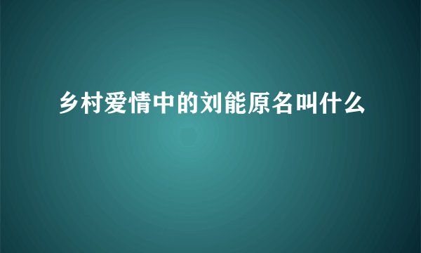 乡村爱情中的刘能原名叫什么