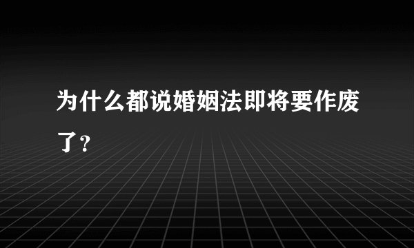 为什么都说婚姻法即将要作废了？