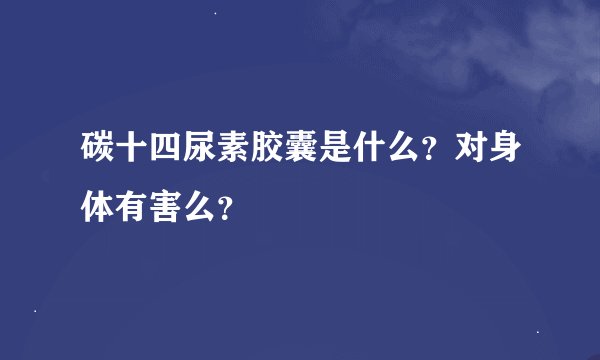 碳十四尿素胶囊是什么？对身体有害么？