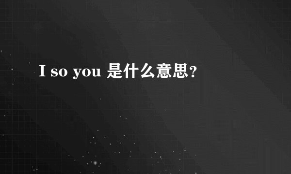 I so you 是什么意思？