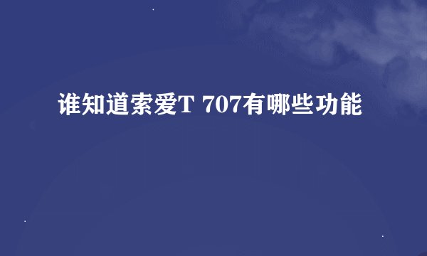 谁知道索爱T 707有哪些功能