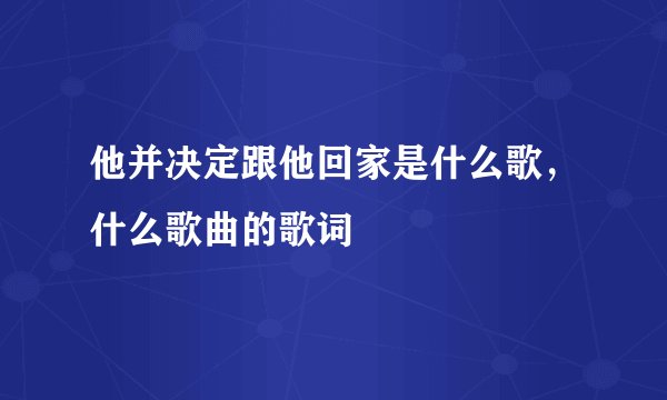 他并决定跟他回家是什么歌，什么歌曲的歌词