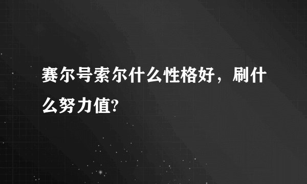 赛尔号索尔什么性格好，刷什么努力值?