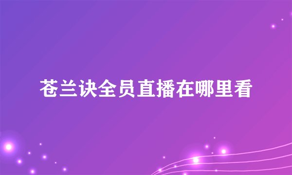 苍兰诀全员直播在哪里看