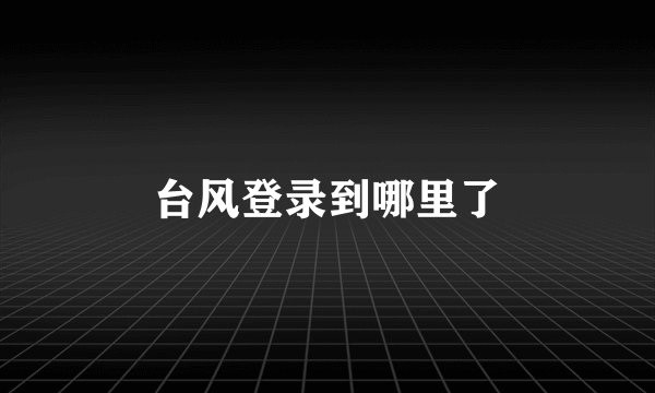 台风登录到哪里了