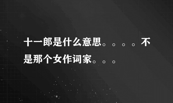 十一郎是什么意思。。。。不是那个女作词家。。。
