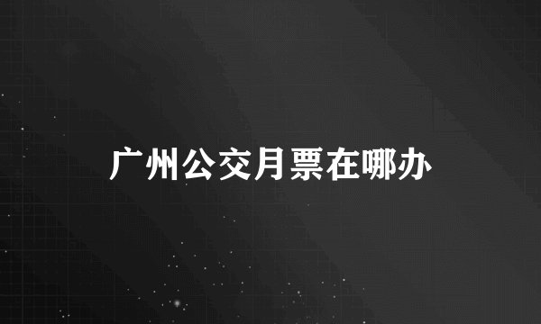 广州公交月票在哪办