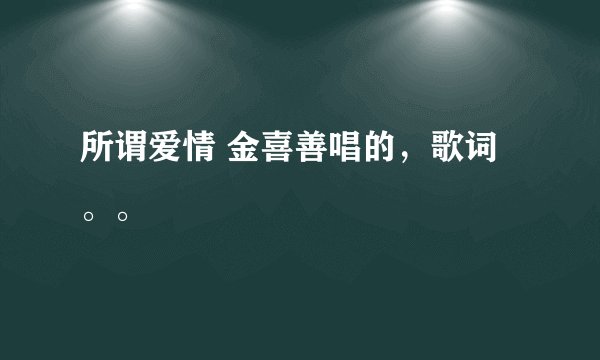 所谓爱情 金喜善唱的，歌词。。