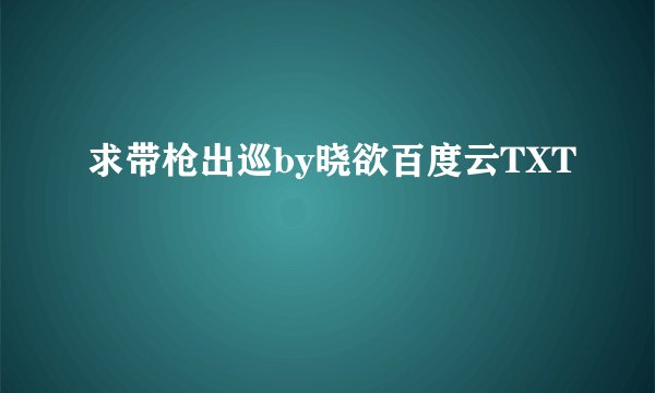 求带枪出巡by晓欲百度云TXT