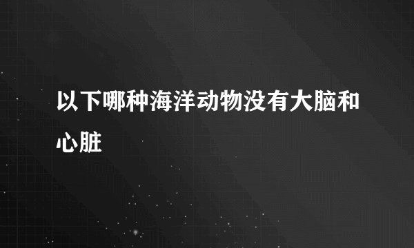 以下哪种海洋动物没有大脑和心脏