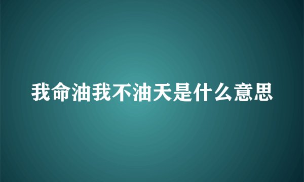 我命油我不油天是什么意思