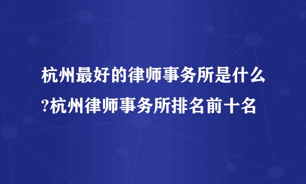 杭州最好的律师事务所是什么?杭州律师事务所排名前十名