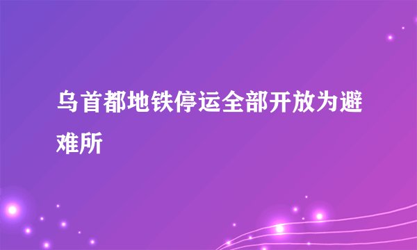 乌首都地铁停运全部开放为避难所