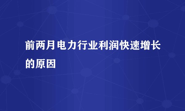 前两月电力行业利润快速增长的原因