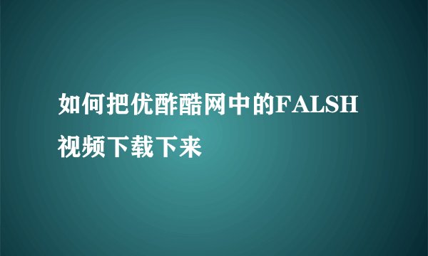 如何把优酢酷网中的FALSH视频下载下来