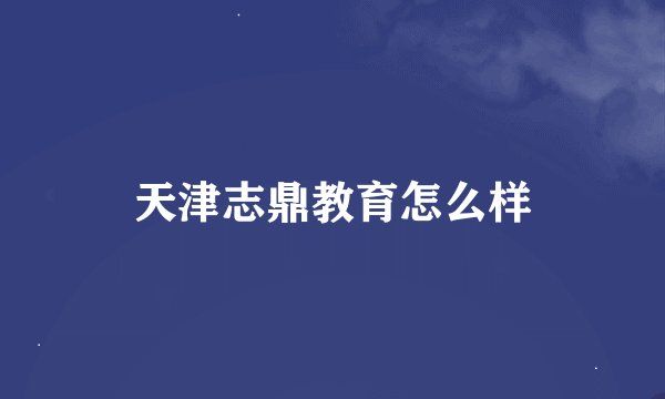 天津志鼎教育怎么样