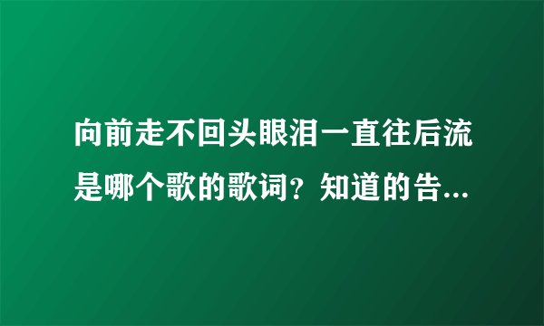 向前走不回头眼泪一直往后流是哪个歌的歌词？知道的告诉下，谢谢