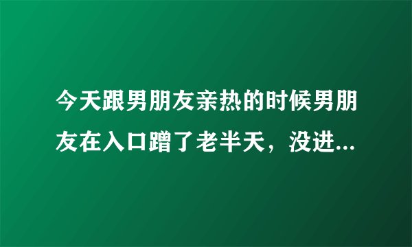 今天跟男朋友亲热的时候男朋友在入口蹭了老半天，没进去。用手指抠进
