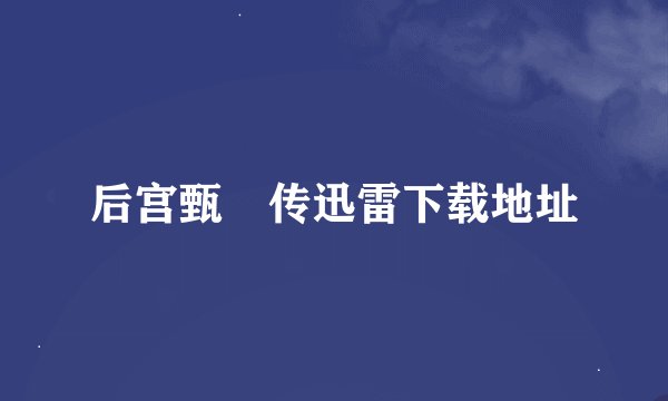 后宫甄嬛传迅雷下载地址