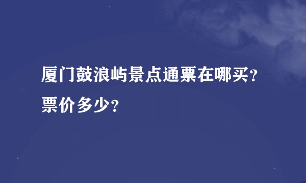 厦门鼓浪屿景点通票在哪买？票价多少？