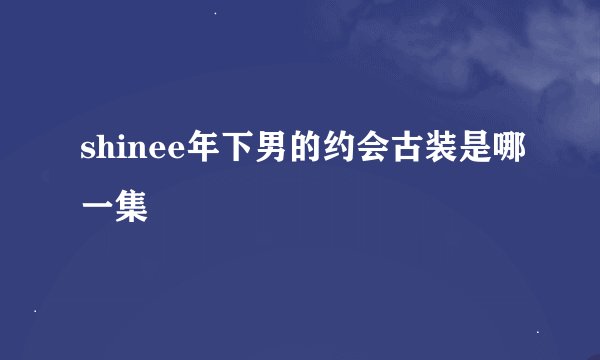 shinee年下男的约会古装是哪一集