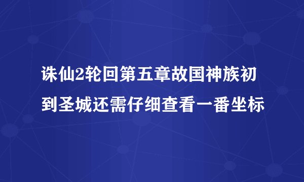 诛仙2轮回第五章故国神族初到圣城还需仔细查看一番坐标