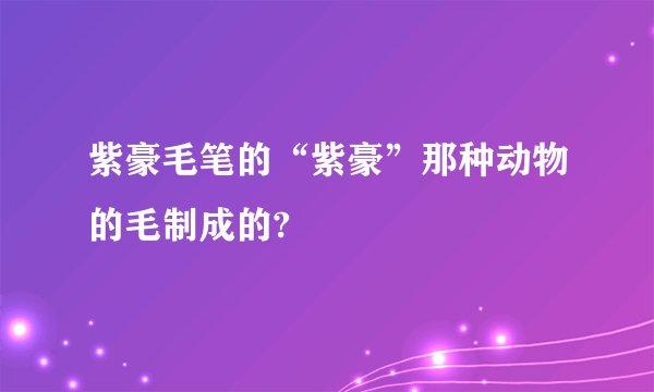 紫豪毛笔的“紫豪”那种动物的毛制成的?