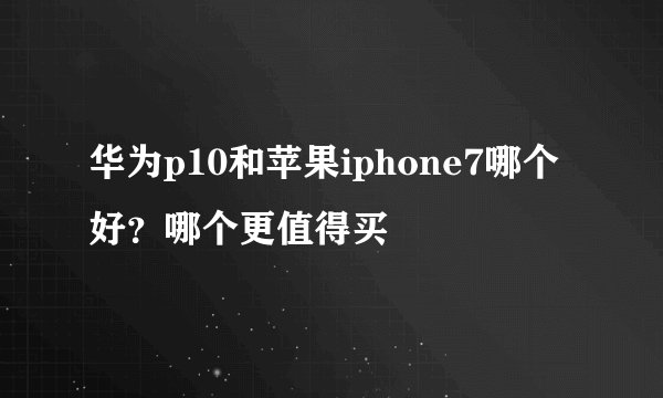 华为p10和苹果iphone7哪个好？哪个更值得买