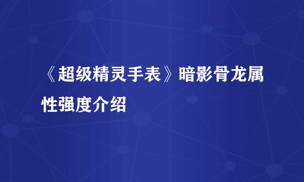《超级精灵手表》暗影骨龙属性强度介绍