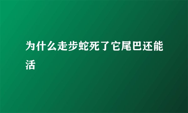为什么走步蛇死了它尾巴还能活