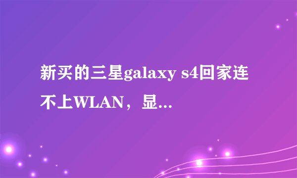 新买的三星galaxy s4回家连不上WLAN,显示由于互联网连接缓慢网络已被禁用,请问这是怎么回事?