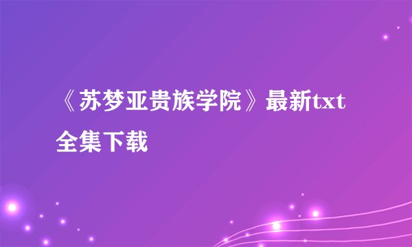 《苏梦亚贵族学院》最新txt全集下载