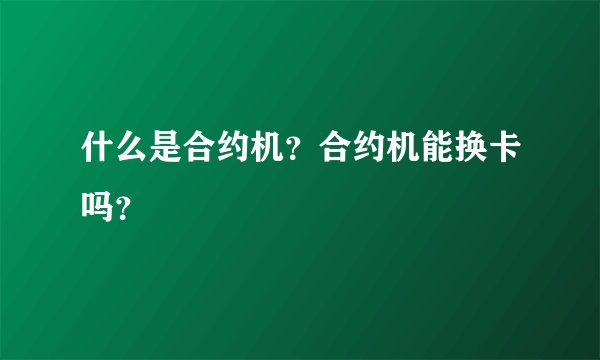 什么是合约机？合约机能换卡吗？