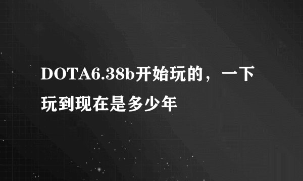 DOTA6.38b开始玩的，一下玩到现在是多少年