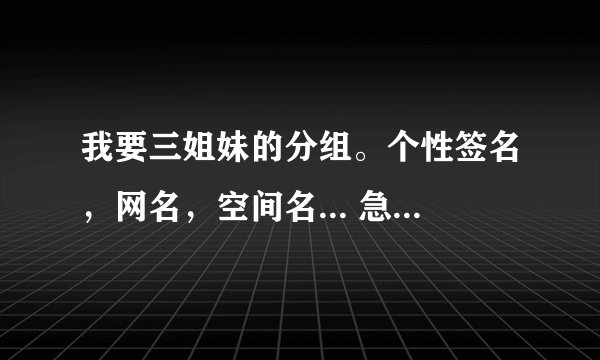 我要三姐妹的分组。个性签名，网名，空间名... 急用。。。唯美点的。。拜托