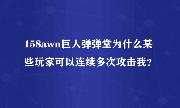 158awn巨人弹弹堂为什么某些玩家可以连续多次攻击我？