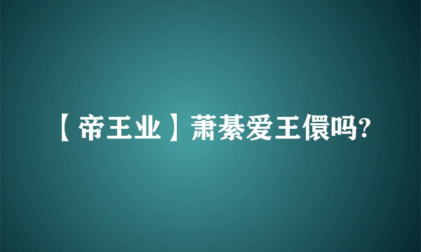 【帝王业】萧綦爱王儇吗?