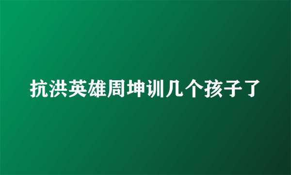抗洪英雄周坤训几个孩子了