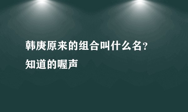 韩庚原来的组合叫什么名？ 知道的喔声