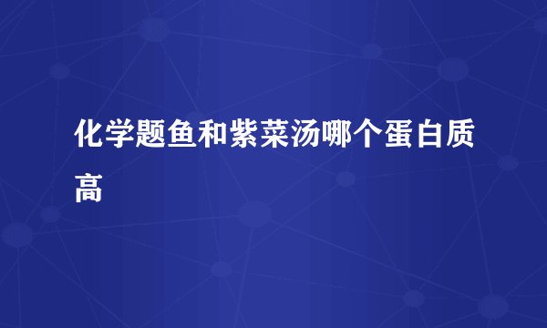 化学题鱼和紫菜汤哪个蛋白质高