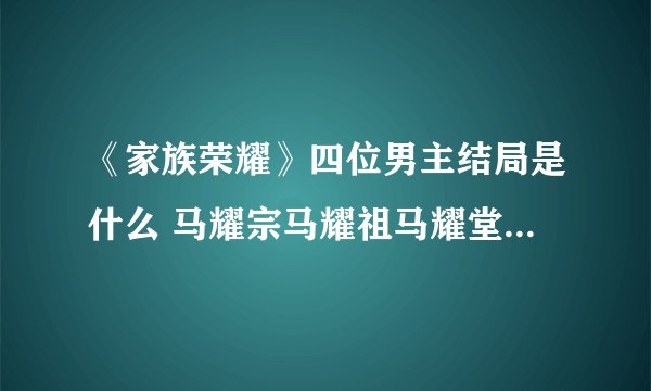 《家族荣耀》四位男主结局是什么 马耀宗马耀祖马耀堂马展鸿结局如何