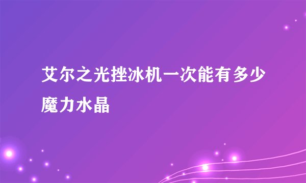 艾尔之光挫冰机一次能有多少魔力水晶
