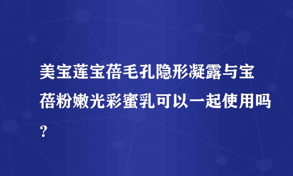 美宝莲宝蓓毛孔隐形凝露与宝蓓粉嫩光彩蜜乳可以一起使用吗？