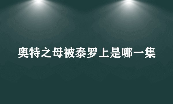 奥特之母被泰罗上是哪一集