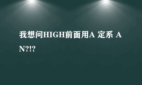 我想问HIGH前面用A 定系 AN?!?