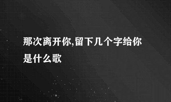 那次离开你,留下几个字给你是什么歌