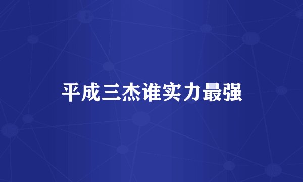 平成三杰谁实力最强