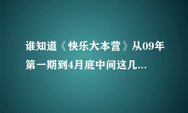 谁知道《快乐大本营》从09年第一期到4月底中间这几期每一期请的那些嘉宾?急需!谢谢啊!